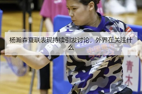 杨瀚森夏联表现持续引发讨论，外界在关注什么