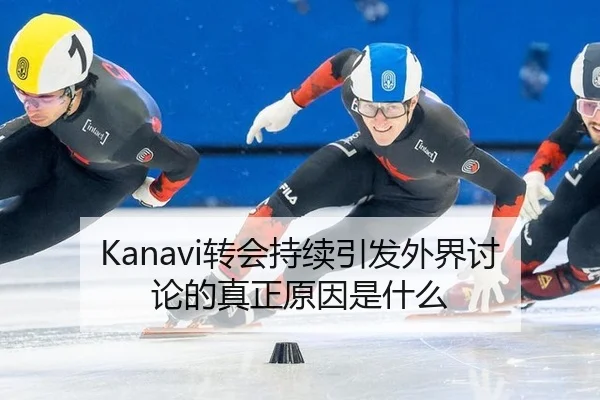Kanavi转会持续引发外界讨论的真正原因是什么